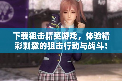 下载狙击精英游戏，体验精彩刺激的狙击行动与战斗！