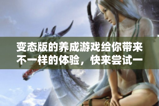变态版的养成游戏给你带来不一样的体验，快来尝试一下吧！