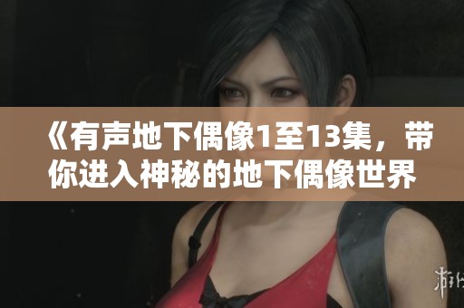 《有声地下偶像1至13集，带你进入神秘的地下偶像世界》