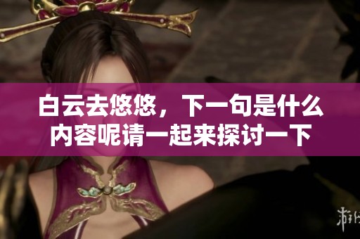 白云去悠悠，下一句是什么内容呢请一起来探讨一下