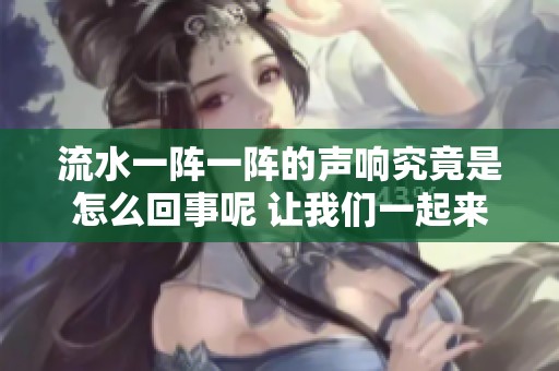 流水一阵一阵的声响究竟是怎么回事呢 让我们一起来探讨一下这个问题