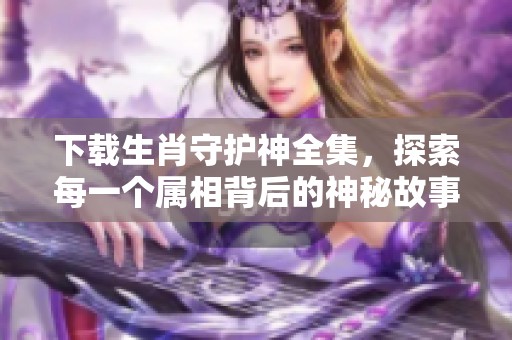 下载生肖守护神全集，探索每一个属相背后的神秘故事