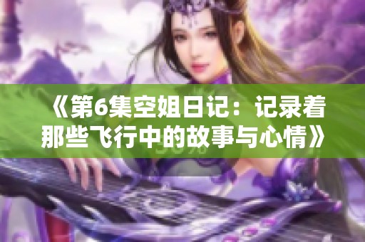 《第6集空姐日记：记录着那些飞行中的故事与心情》