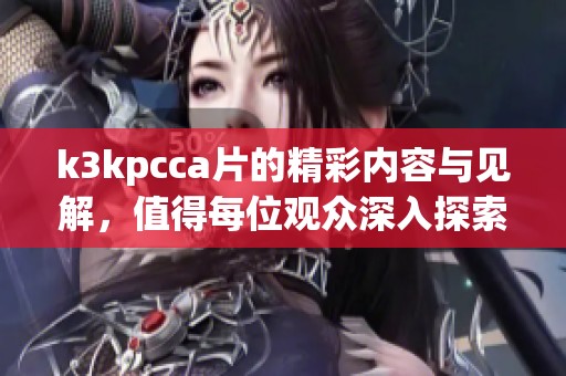 k3kpcc**的精彩内容与见解，值得每位观众深入探索与欣赏