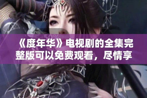 《度年华》电视剧的全集完整版可以免费观看，尽情享受精彩剧情与角色发展
