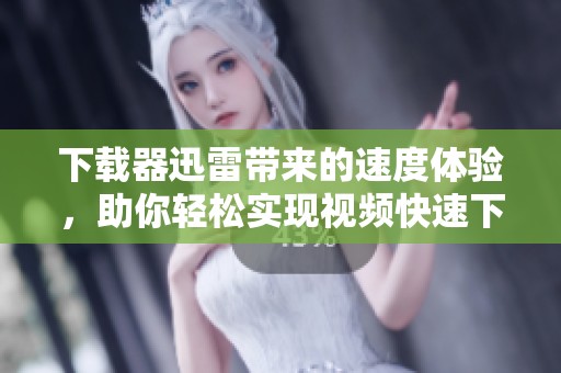 下载器迅雷带来的速度体验，助你轻松实现视频快速下载