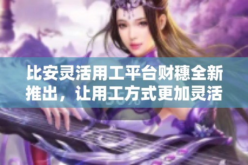 比安灵活用工平台财穗全新推出，让用工方式更加灵活多样