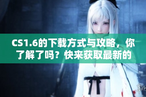 CS1.6的下载方式与攻略，你了解了吗？快来获取最新的CS1.6下载资源吧！