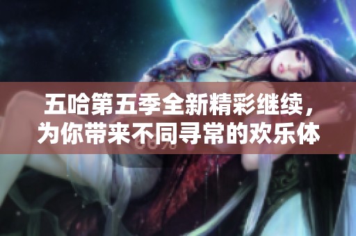 五哈第五季全新精彩继续，为你带来不同寻常的欢乐体验