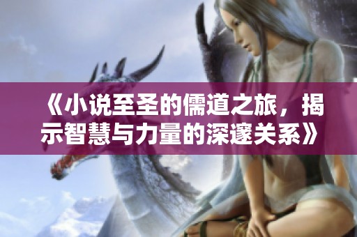 《小说至圣的儒道之旅，揭示智慧与力量的深邃关系》