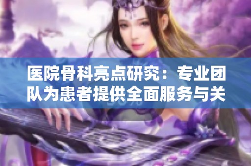 医院骨科亮点研究：专业团队为患者提供全面服务与关怀