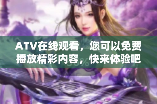 ATV在线观看，您可以免费播放精彩内容，快来体验吧！
