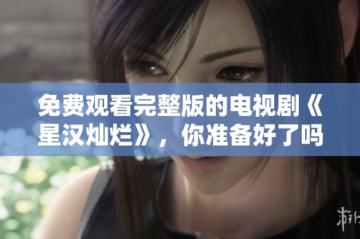 免费观看完整版的电视剧《星汉灿烂》，你准备好了吗？