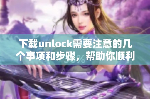 下载unlock需要注意的几个事项和步骤，帮助你顺利使用这个工具