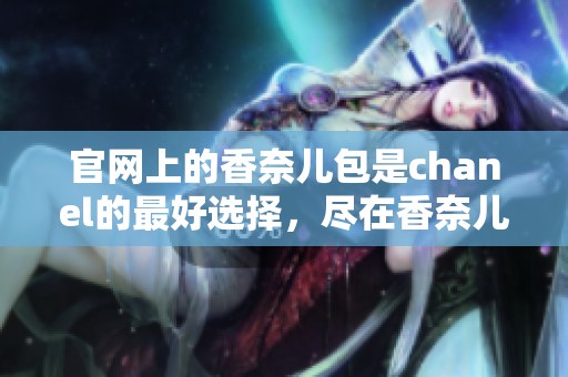 官网上的香奈儿包是chanel的最好选择，尽在香奈儿官网了解更多信息