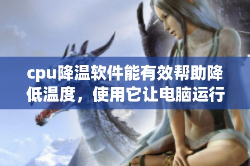 cpu降温软件能有效帮助降低温度，使用它让电脑运行更稳定