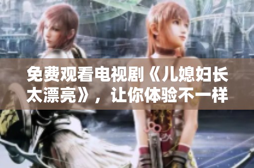免费观看电视剧《儿媳妇长太漂亮》，让你体验不一样的情感故事
