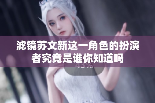 滤镜苏文新这一角色的扮演者究竟是谁你知道吗