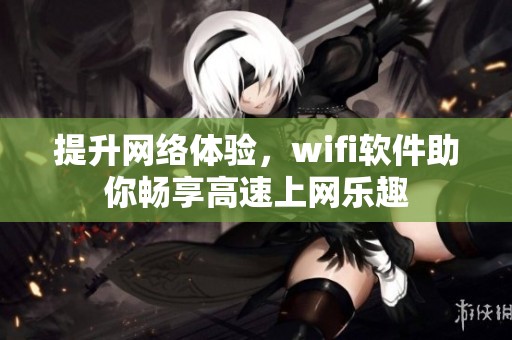 提升网络体验，wifi软件助你畅享高速上网乐趣