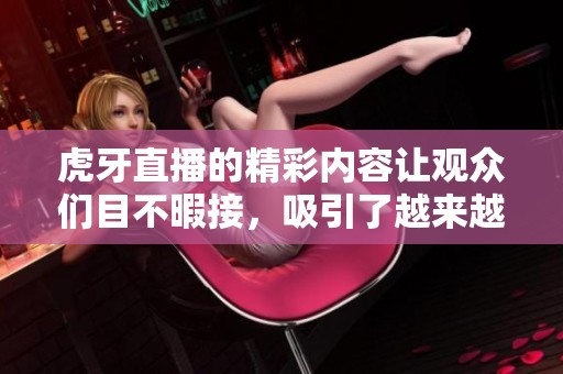 虎牙直播的精彩内容让观众们目不暇接，吸引了越来越多的用户加入。