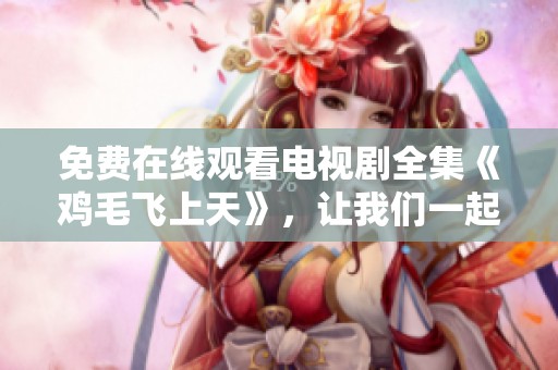 免费在线观看电视剧全集《鸡毛飞上天》，让我们一起欣赏这部精彩作品