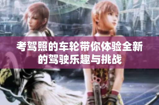 考驾照的车轮带你体验全新的驾驶乐趣与挑战