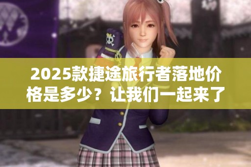 2025款捷途旅行者落地价格是多少？让我们一起来了解一下详情吧！