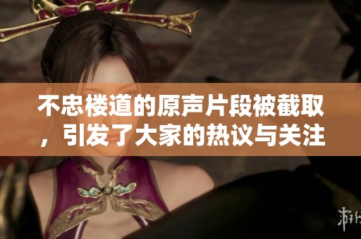 不忠楼道的原声片段被截取，引发了大家的热议与关注。