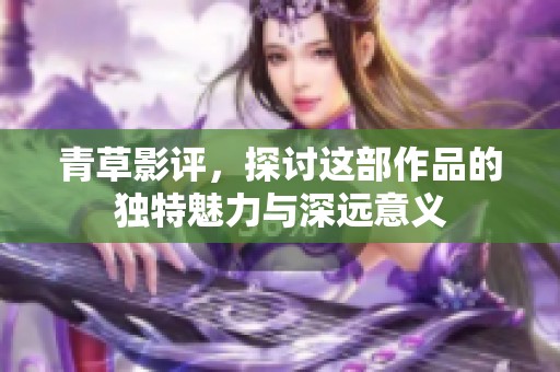 青草影评，探讨这部作品的独特魅力与深远意义