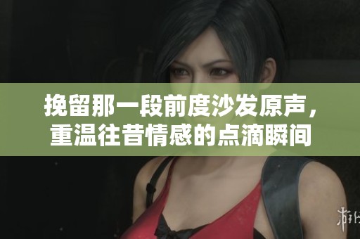 挽留那一段前度沙发原声，重温往昔情感的点滴瞬间