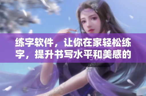 练字软件，让你在家轻松练字，提升书写水平和美感的好助手