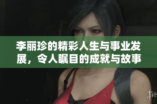 李丽珍的精彩人生与事业发展，令人瞩目的成就与故事