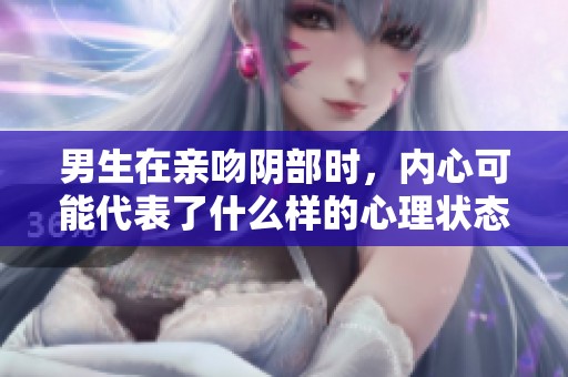 男生在亲吻阴部时，内心可能代表了什么样的心理状态呢