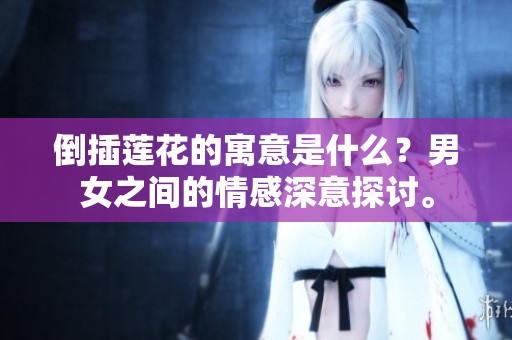 倒插莲花的寓意是什么？男女之间的情感深意探讨。