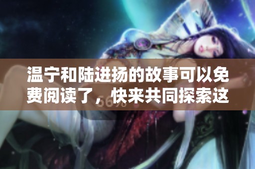 温宁和陆进扬的故事可以免费阅读了，快来共同探索这段情节吧！