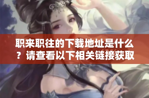 职来职往的下载地址是什么？请查看以下相关链接获取最新资源。