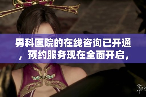 男科医院的在线咨询已开通，预约服务现在全面开启，请尽快联系。