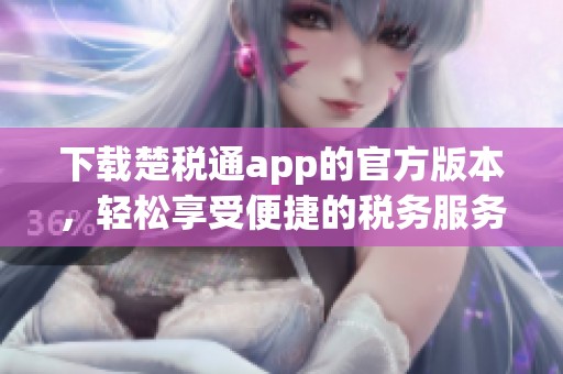下载楚税通app的官方版本，轻松享受便捷的税务服务体验