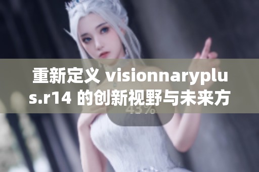 重新定义 visionnaryplus.r14 的创新视野与未来方向