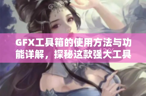 GFX工具箱的使用方法与功能详解，探秘这款强大工具的优势和应用