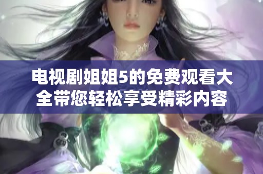 电视剧姐姐5的免费观看大全带您轻松享受精彩内容
