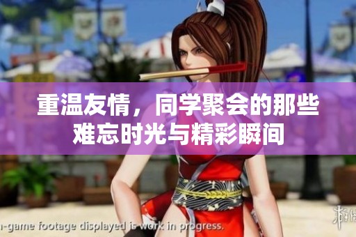 重温友情，同学聚会的那些难忘时光与精彩瞬间