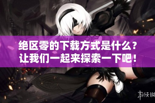 绝区零的下载方式是什么？让我们一起来探索一下吧！