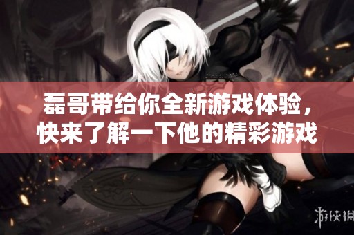 磊哥带给你全新游戏体验，快来了解一下他的精彩游戏吧！