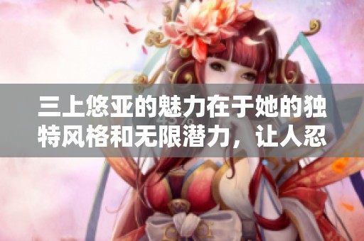 三上悠亚的魅力在于她的独特风格和无限潜力，让人忍不住想要了解更多