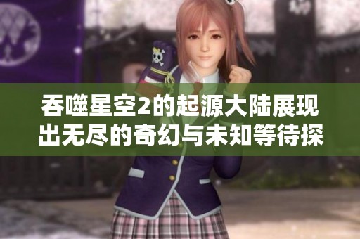 吞噬星空2的起源大陆展现出无尽的奇幻与未知等待探索