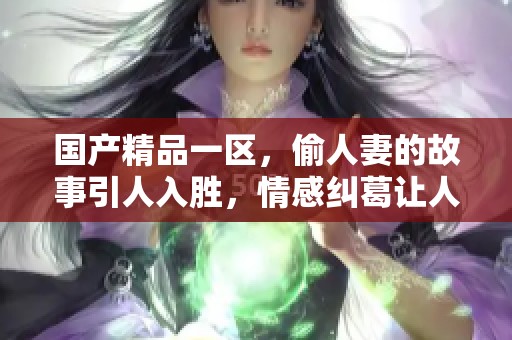 ****一区，偷人妻的故事引人入胜，情感纠葛让人难以抵挡