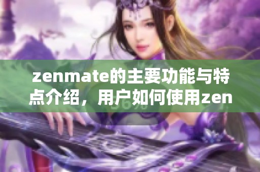 zenmate的主要功能与特点介绍，用户如何使用zenmate提升网络安全体验