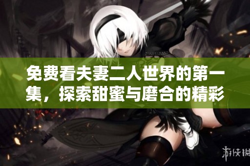 免费看夫妻二人世界的第一集，探索甜蜜与磨合的精彩瞬间