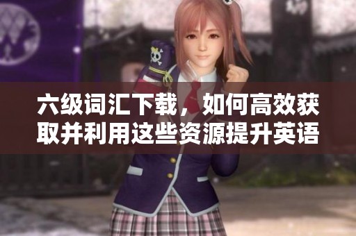 六级词汇下载，如何高效获取并利用这些资源提升英语水平